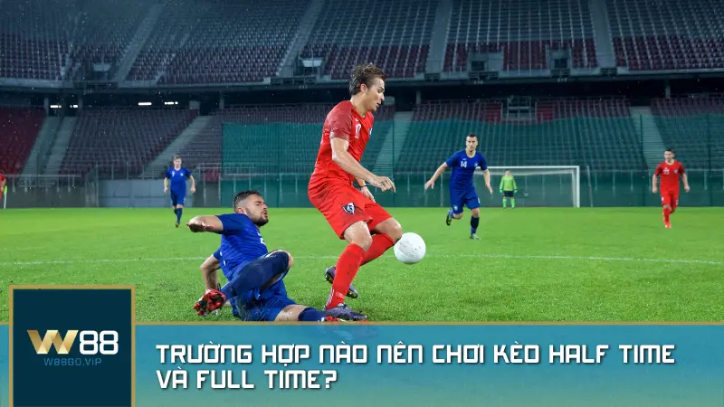 Trường hợp nào nên chơi kèo Half Time và Full Time?