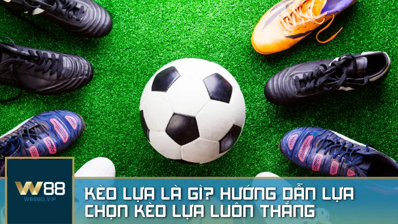 Kèo lựa là gì? Hướng dẫn lựa chọn kèo lựa hiệu quả trong cá cược bóng đá